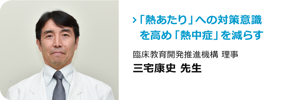 臨床教育開発推進機構 理事　三宅康史 先生「「熱あたり」への対策意識を高め「熱中症」を減らす」
